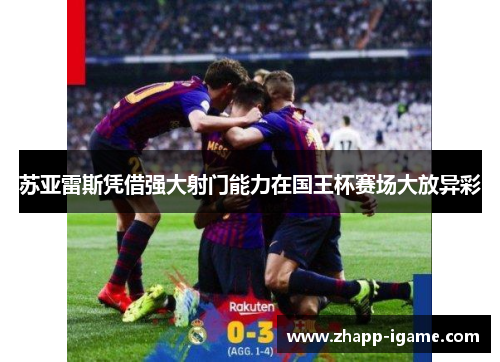 苏亚雷斯凭借强大射门能力在国王杯赛场大放异彩 苏亚雷斯凭借强大射门能力在国王杯赛场大放异彩