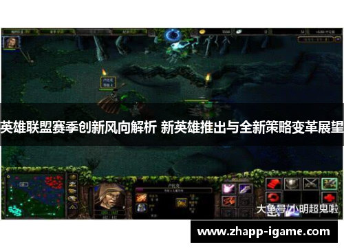 英雄联盟赛季创新风向解析 新英雄推出与全新策略变革展望
