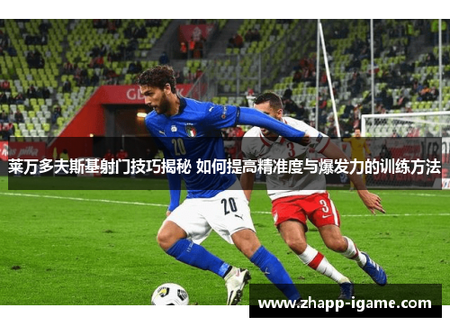 莱万多夫斯基射门技巧揭秘 如何提高精准度与爆发力的训练方法