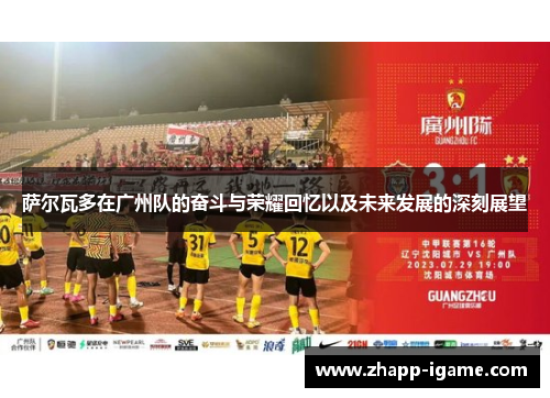萨尔瓦多在广州队的奋斗与荣耀回忆以及未来发展的深刻展望 萨尔瓦多在广州队的奋斗与荣耀回忆以及未来发展的深刻展望