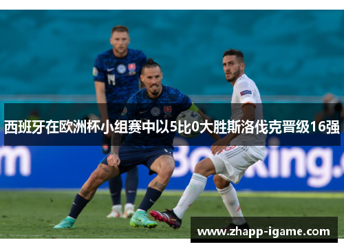 西班牙在欧洲杯小组赛中以5比0大胜斯洛伐克晋级16强 西班牙在欧洲杯小组赛中以5比0大胜斯洛伐克晋级16强
