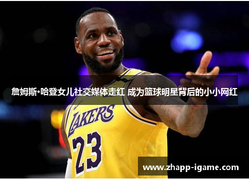 詹姆斯·哈登女儿社交媒体走红 成为篮球明星背后的小小网红 詹姆斯·哈登女儿社交媒体走红 成为篮球明星背后的小小网红