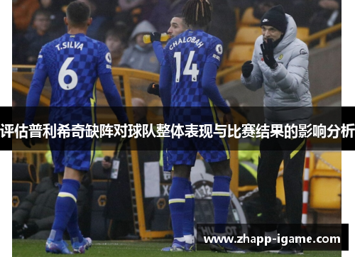 评估普利希奇缺阵对球队整体表现与比赛结果的影响分析 评估普利希奇缺阵对球队整体表现与比赛结果的影响分析