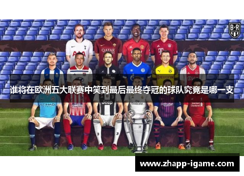 谁将在欧洲五大联赛中笑到最后最终夺冠的球队究竟是哪一支 谁将在欧洲五大联赛中笑到最后最终夺冠的球队究竟是哪一支