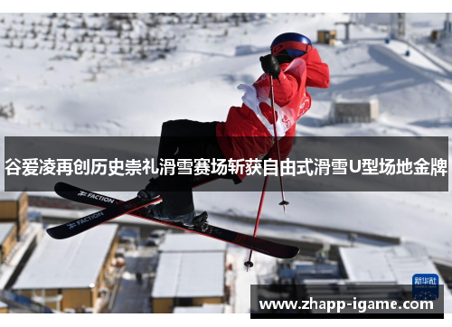 谷爱凌再创历史崇礼滑雪赛场斩获自由式滑雪U型场地金牌 谷爱凌再创历史崇礼滑雪赛场斩获自由式滑雪U型场地金牌