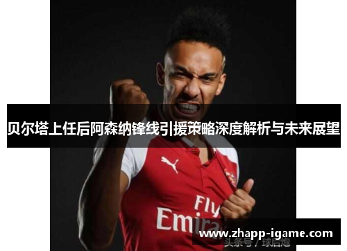 贝尔塔上任后阿森纳锋线引援策略深度解析与未来展望 贝尔塔上任后阿森纳锋线引援策略深度解析与未来展望