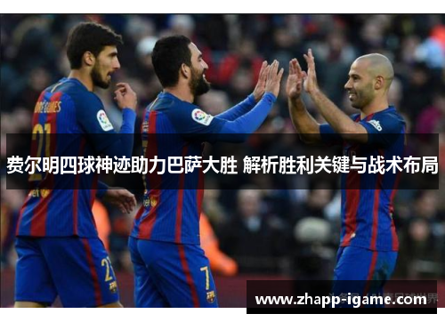 费尔明四球神迹助力巴萨大胜 解析胜利关键与战术布局 费尔明四球神迹助力巴萨大胜 解析胜利关键与战术布局