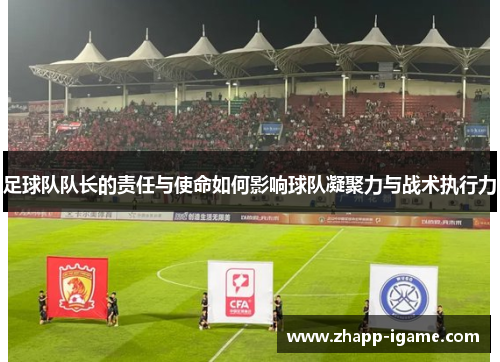 足球队队长的责任与使命如何影响球队凝聚力与战术执行力 足球队队长的责任与使命如何影响球队凝聚力与战术执行力