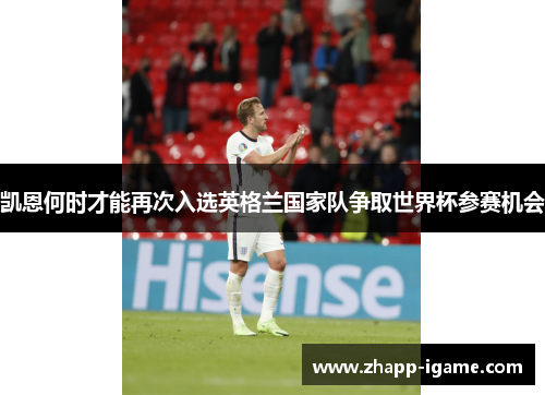 凯恩何时才能再次入选英格兰国家队争取世界杯参赛机会 凯恩何时才能再次入选英格兰国家队争取世界杯参赛机会