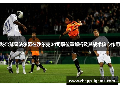 秘鲁球星法尔范在沙尔克04司职位置解析及其战术核心作用 秘鲁球星法尔范在沙尔克04司职位置解析及其战术核心作用