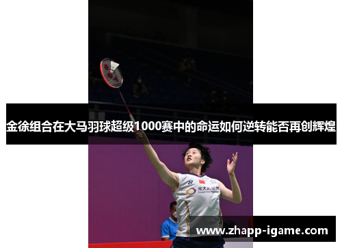 金徐组合在大马羽球超级1000赛中的命运如何逆转能否再创辉煌 金徐组合在大马羽球超级1000赛中的命运如何逆转能否再创辉煌