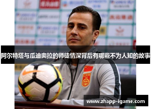 阿尔特塔与瓜迪奥拉的师徒情深背后有哪些不为人知的故事