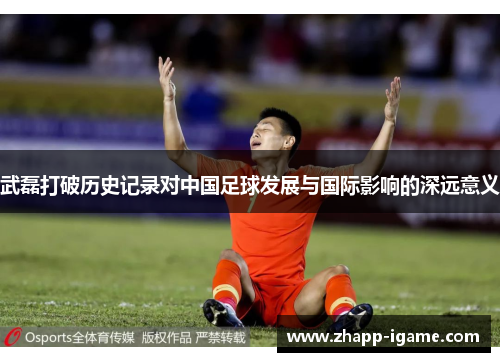 武磊打破历史记录对中国足球发展与国际影响的深远意义