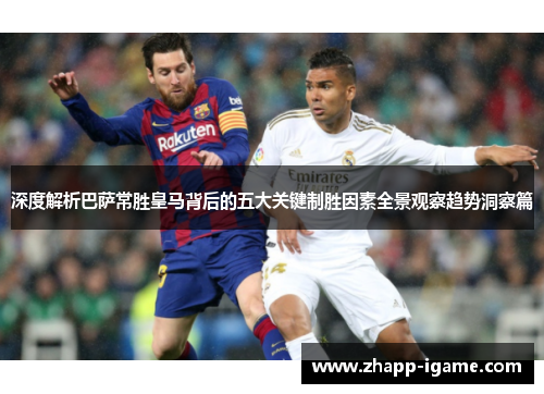 深度解析巴萨常胜皇马背后的五大关键制胜因素全景观察趋势洞察篇