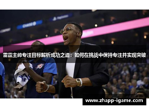 雷霆主帅专注目标解析成功之道：如何在挑战中保持专注并实现突破