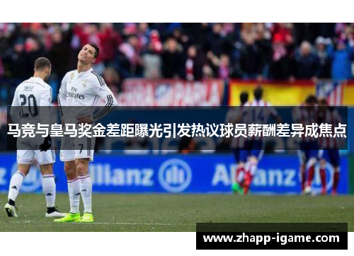 马竞与皇马奖金差距曝光引发热议球员薪酬差异成焦点
