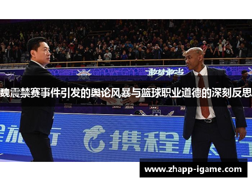 魏震禁赛事件引发的舆论风暴与篮球职业道德的深刻反思