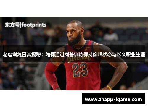 老詹训练日常揭秘:如何通过刻苦训练保持巅峰状态与长久职业生涯 老詹训练日常揭秘:如何通过刻苦训练保持巅峰状态与长久职业生涯