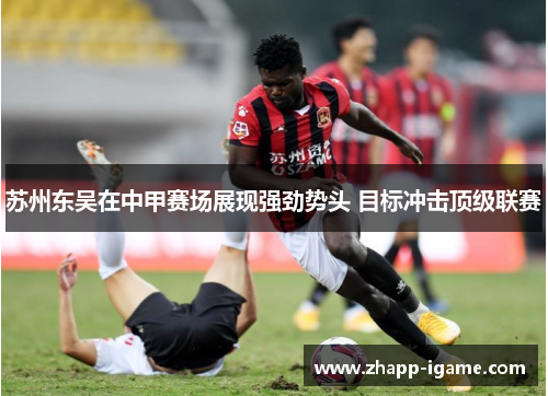 苏州东吴在中甲赛场展现强劲势头 目标冲击顶级联赛 苏州东吴在中甲赛场展现强劲势头 目标冲击顶级联赛
