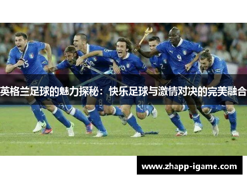 英格兰足球的魅力探秘：快乐足球与激情对决的完美融合