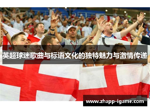 英超球迷歌曲与标语文化的独特魅力与激情传递 英超球迷歌曲与标语文化的独特魅力与激情传递