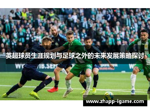 英超球员生涯规划与足球之外的未来发展策略探讨