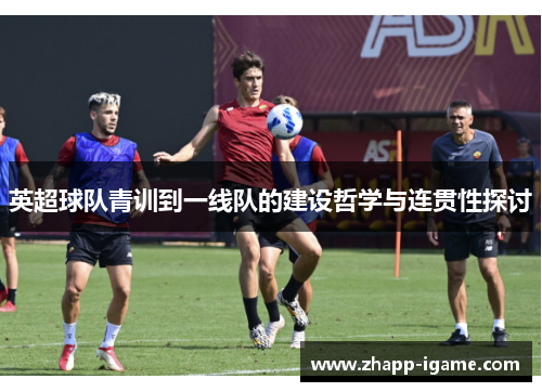 英超球队青训到一线队的建设哲学与连贯性探讨 英超球队青训到一线队的建设哲学与连贯性探讨