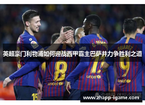 英超豪门利物浦如何迎战西甲霸主巴萨并力争胜利之道