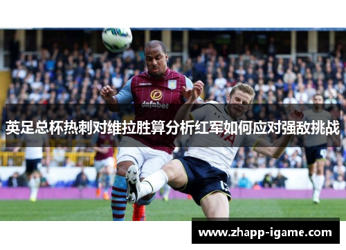 英足总杯热刺对维拉胜算分析红军如何应对强敌挑战