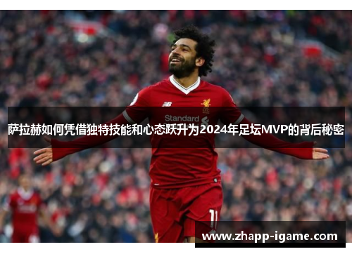 萨拉赫如何凭借独特技能和心态跃升为2024年足坛MVP的背后秘密