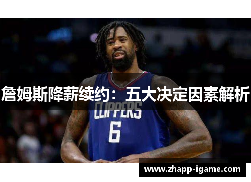 詹姆斯降薪续约：五大决定因素解析