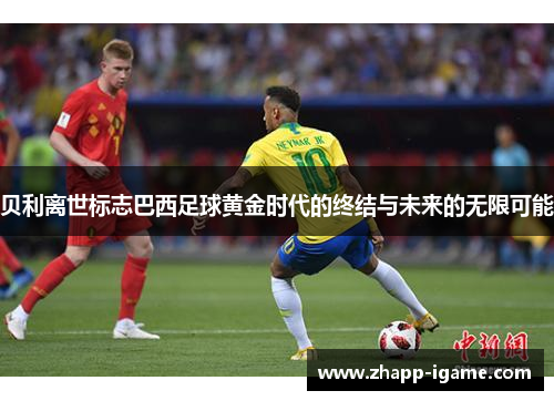 贝利离世标志巴西足球黄金时代的终结与未来的无限可能