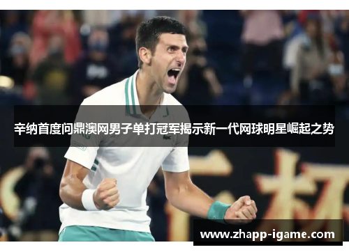 辛纳首度问鼎澳网男子单打冠军揭示新一代网球明星崛起之势