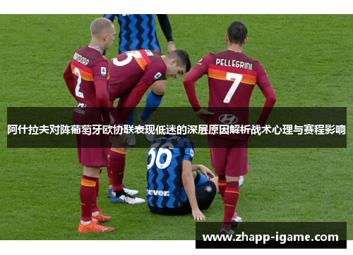 阿什拉夫对阵葡萄牙欧协联表现低迷的深层原因解析战术心理与赛程影响