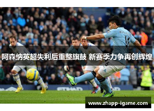 阿森纳英超失利后重整旗鼓 新赛季力争再创辉煌 阿森纳英超失利后重整旗鼓 新赛季力争再创辉煌
