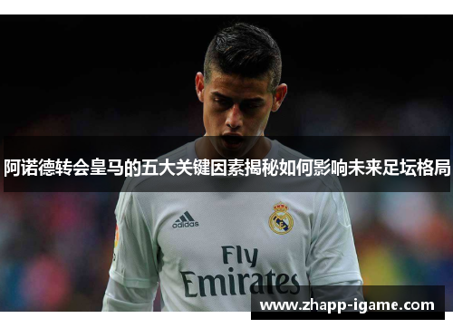 阿诺德转会皇马的五大关键因素揭秘如何影响未来足坛格局 阿诺德转会皇马的五大关键因素揭秘如何影响未来足坛格局