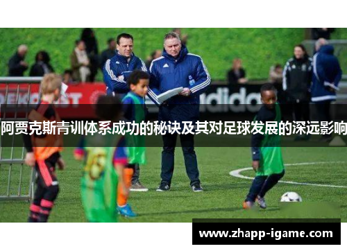 阿贾克斯青训体系成功的秘诀及其对足球发展的深远影响 阿贾克斯青训体系成功的秘诀及其对足球发展的深远影响