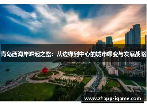 青岛西海岸崛起之路:从边缘到中心的城市蝶变与发展战略 青岛西海岸崛起之路:从边缘到中心的城市蝶变与发展战略