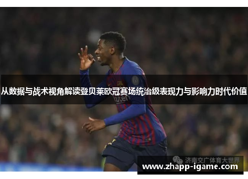 从数据与战术视角解读登贝莱欧冠赛场统治级表现力与影响力时代价值