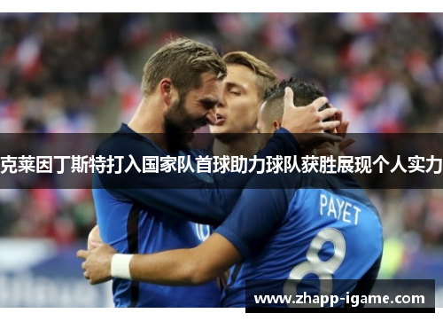 克莱因丁斯特打入国家队首球助力球队获胜展现个人实力 克莱因丁斯特打入国家队首球助力球队获胜展现个人实力