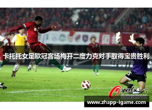 卡托托女足欧冠客场梅开二度力克对手取得宝贵胜利