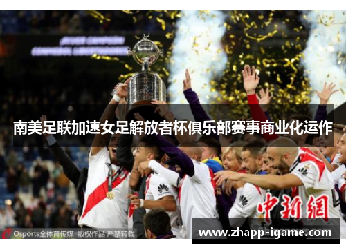 南美足联加速女足解放者杯俱乐部赛事商业化运作 南美足联加速女足解放者杯俱乐部赛事商业化运作