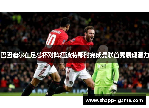 巴因迪尔在足总杯对阵纽波特郡时完成曼联首秀展现潜力 巴因迪尔在足总杯对阵纽波特郡时完成曼联首秀展现潜力