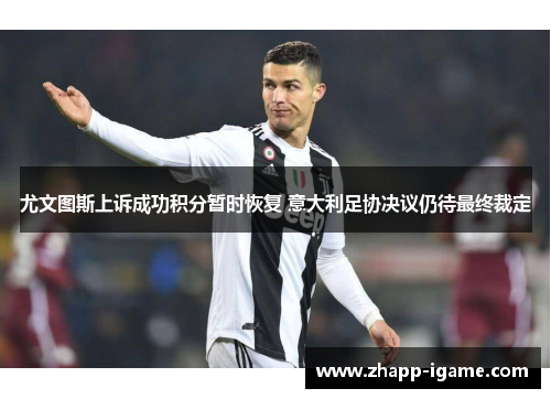 尤文图斯上诉成功积分暂时恢复 意大利足协决议仍待最终裁定 尤文图斯上诉成功积分暂时恢复 意大利足协决议仍待最终裁定