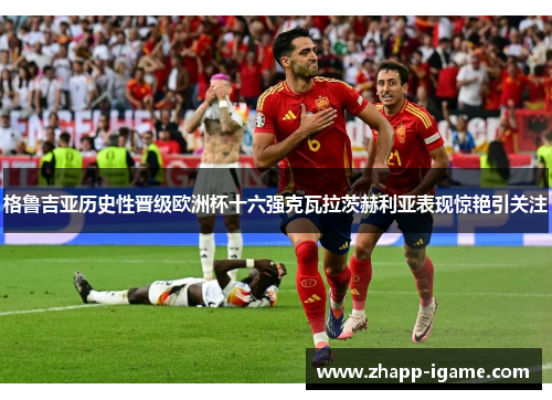 格鲁吉亚历史性晋级欧洲杯十六强克瓦拉茨赫利亚表现惊艳引关注 格鲁吉亚历史性晋级欧洲杯十六强克瓦拉茨赫利亚表现惊艳引关注