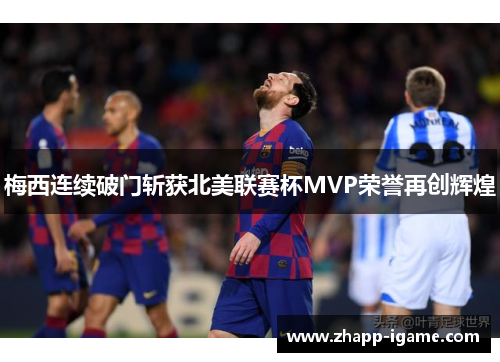 梅西连续破门斩获北美联赛杯MVP荣誉再创辉煌 梅西连续破门斩获北美联赛杯MVP荣誉再创辉煌