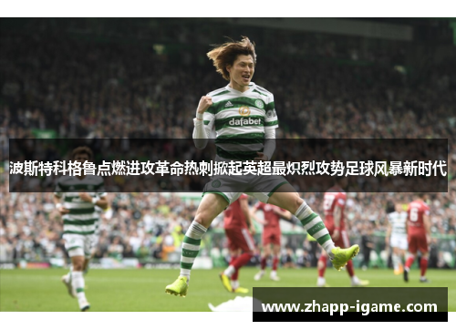 波斯特科格鲁点燃进攻革命热刺掀起英超最炽烈攻势足球风暴新时代