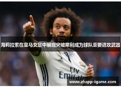 海莉拉索在皇马女足中展现突破犀利成为球队重要进攻武器
