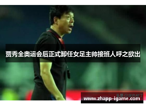 贾秀全奥运会后正式卸任女足主帅接班人呼之欲出 贾秀全奥运会后正式卸任女足主帅接班人呼之欲出