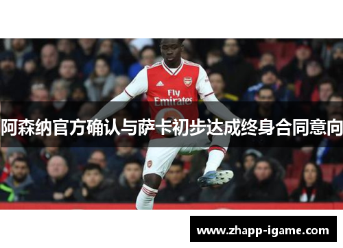 阿森纳官方确认与萨卡初步达成终身合同意向